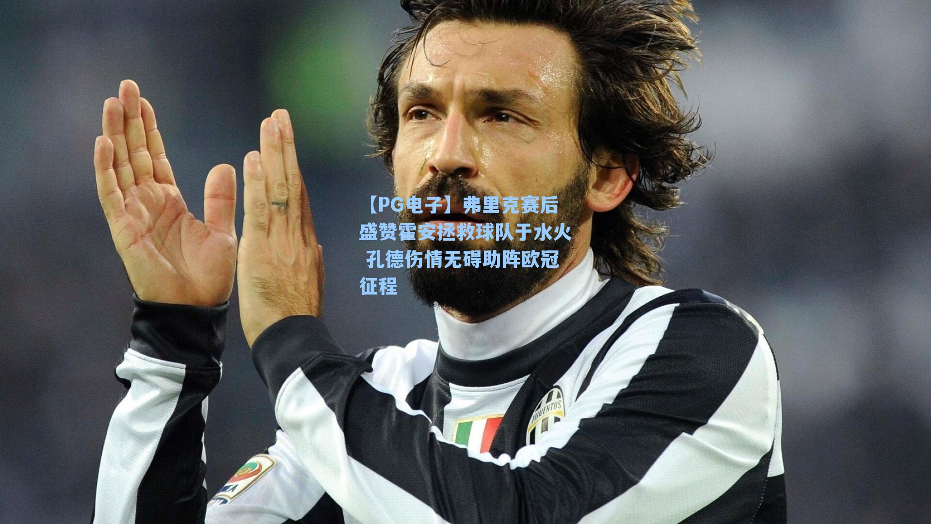 弗里克赛后盛赞霍安拯救球队于水火 孔德伤情无碍助阵欧冠征程