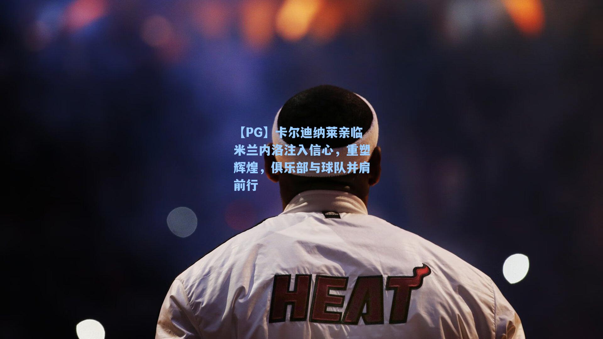 卡尔迪纳莱亲临米兰内洛注入信心，重塑辉煌，俱乐部与球队并肩前行