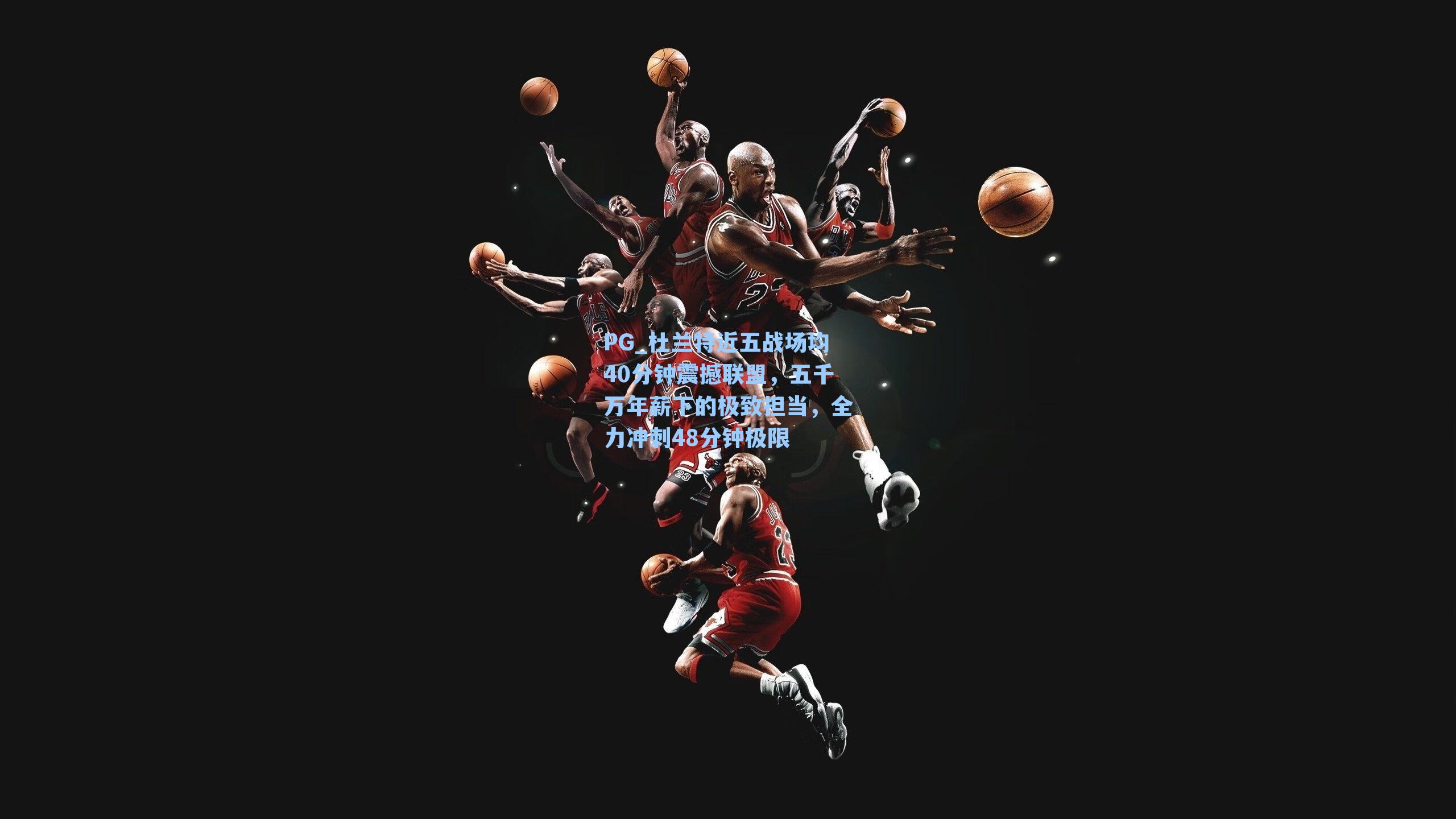 杜兰特近五战场均40分钟震撼联盟，五千万年薪下的极致担当，全力冲刺48分钟极限