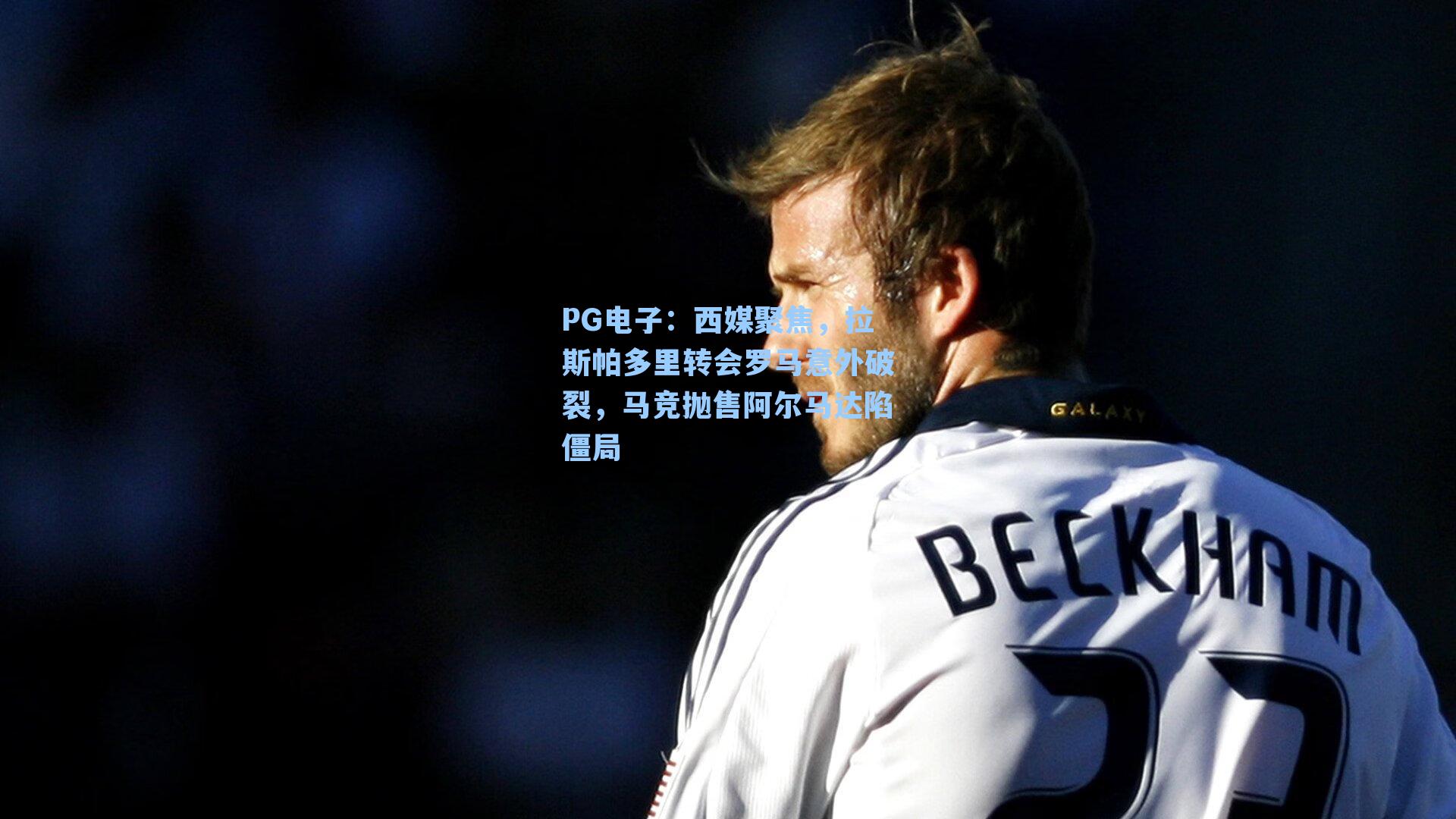 PG电子：西媒聚焦，拉斯帕多里转会罗马意外破裂，马竞抛售阿尔马达陷僵局