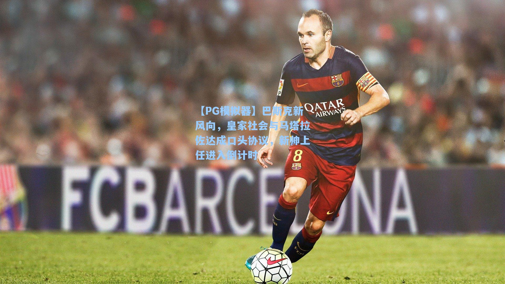 巴斯克新风向，皇家社会与马塔拉佐达成口头协议，新帅上任进入倒计时