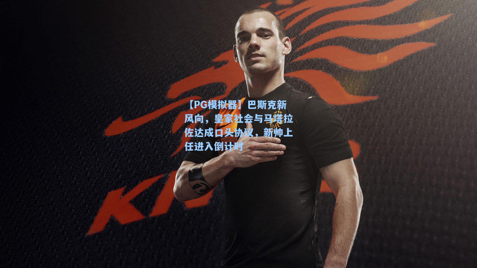 巴斯克新风向，皇家社会与马塔拉佐达成口头协议，新帅上任进入倒计时