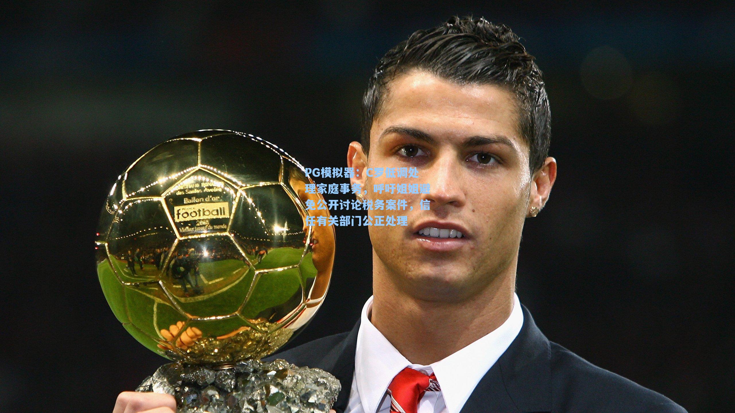 C罗低调处理家庭事务，呼吁姐姐避免公开讨论税务案件，信任有关部门公正处理