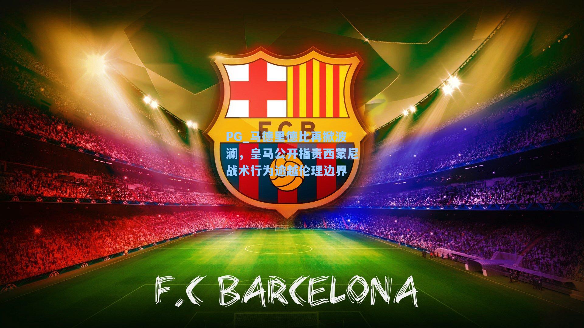 PG_马德里德比再掀波澜，皇马公开指责西蒙尼战术行为逾越伦理边界