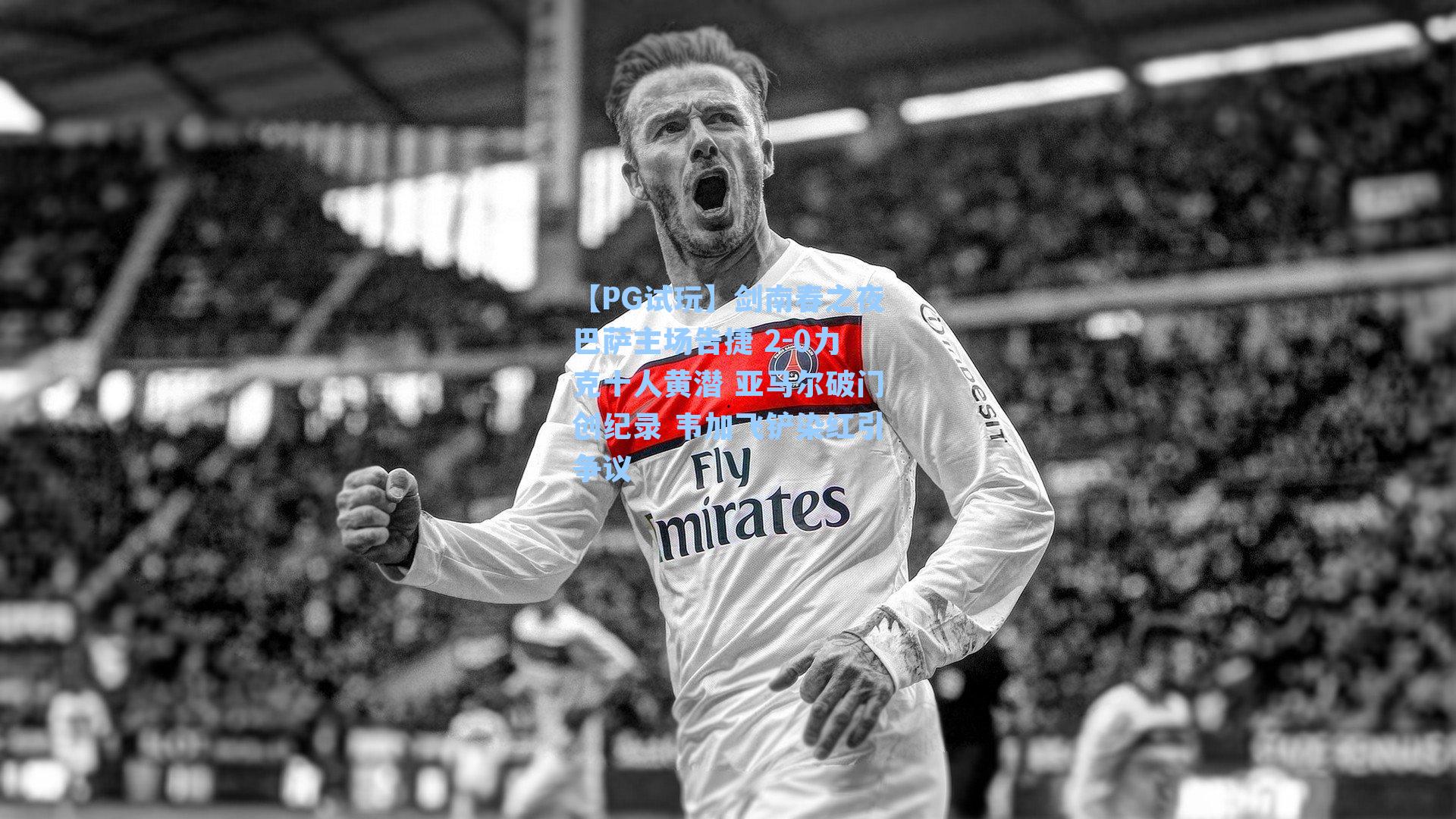 【PG试玩】剑南春之夜巴萨主场告捷 2-0力克十人黄潜 亚马尔破门创纪录 韦加飞铲染红引争议