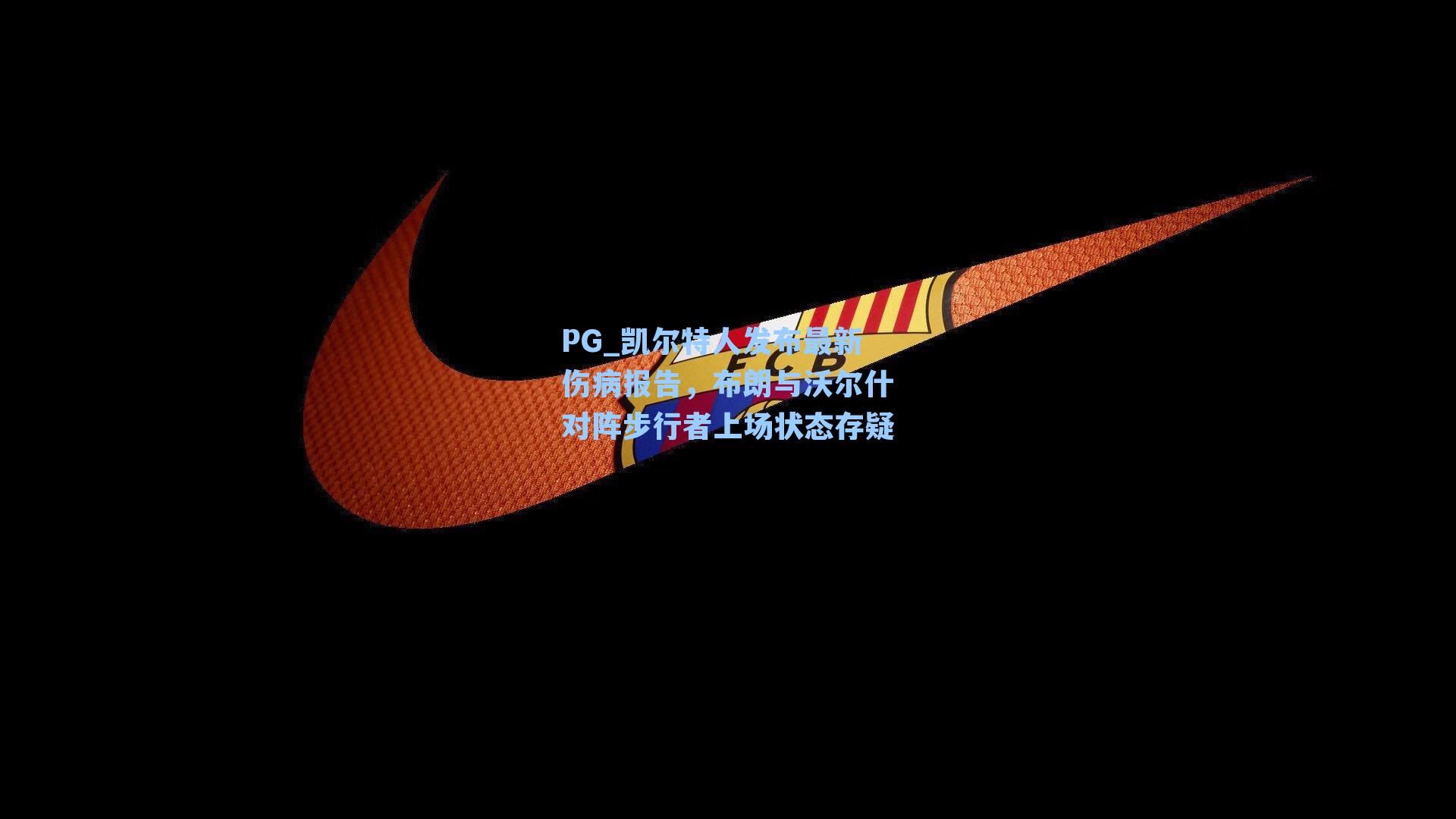 PG_凯尔特人发布最新伤病报告，布朗与沃尔什对阵步行者上场状态存疑