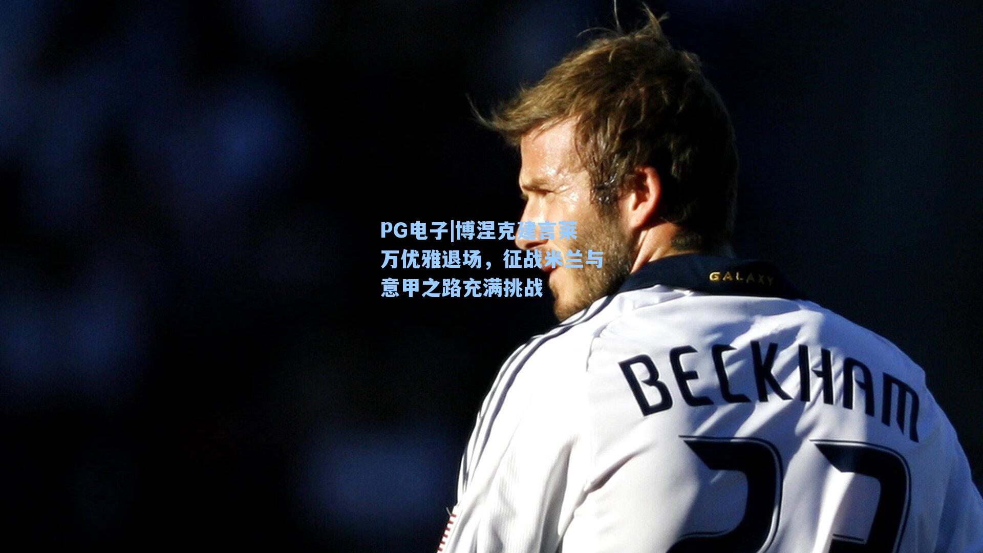 PG电子|博涅克建言莱万优雅退场，征战米兰与意甲之路充满挑战