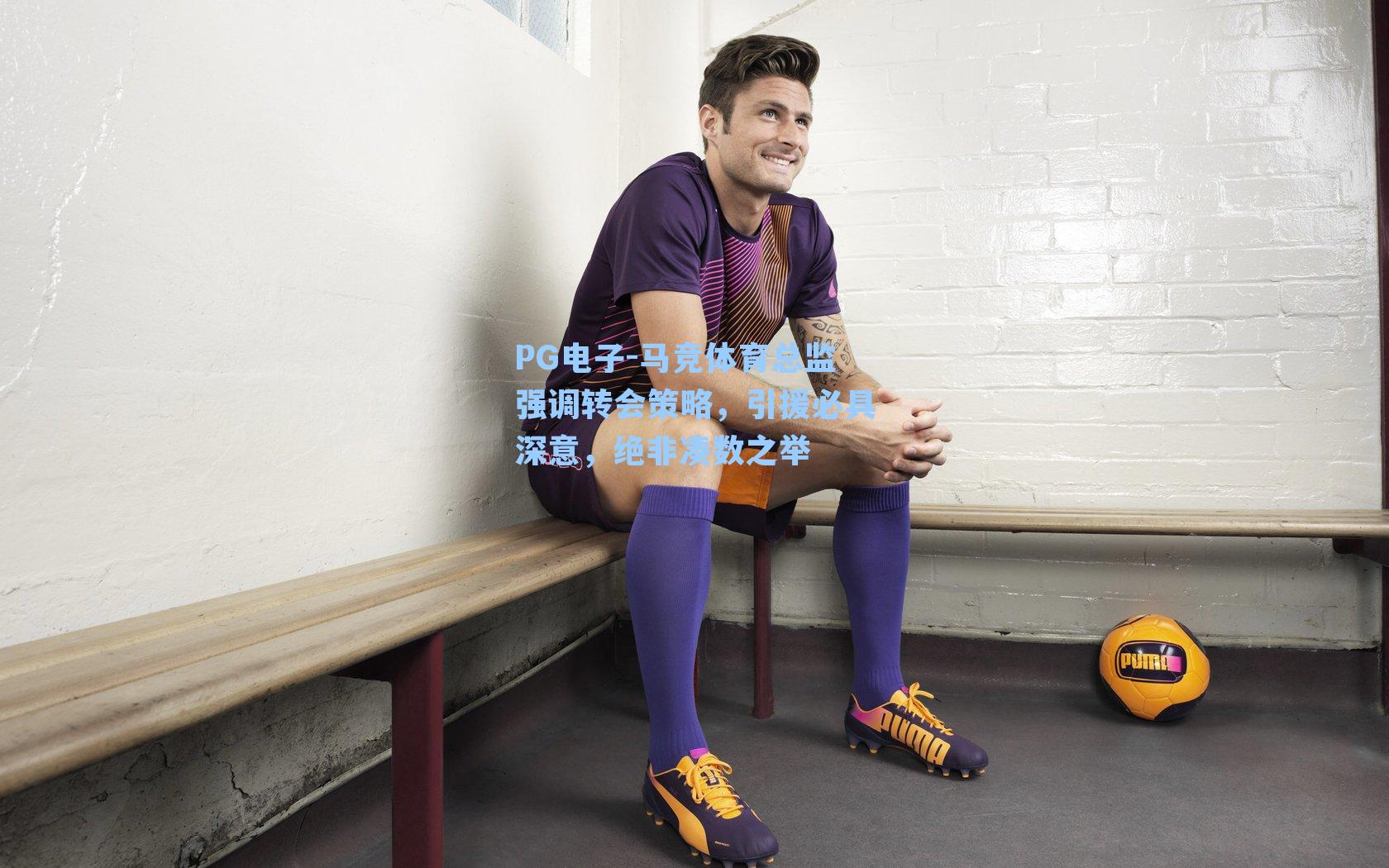 PG电子-马竞体育总监强调转会策略，引援必具深意，绝非凑数之举